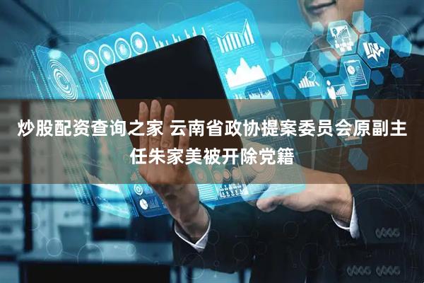 炒股配资查询之家 云南省政协提案委员会原副主任朱家美被开除党籍