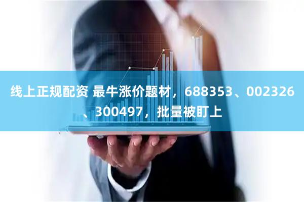 线上正规配资 最牛涨价题材，688353、002326、300497，批量被盯上