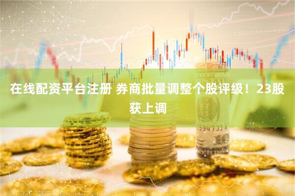 在线配资平台注册 券商批量调整个股评级！23股获上调