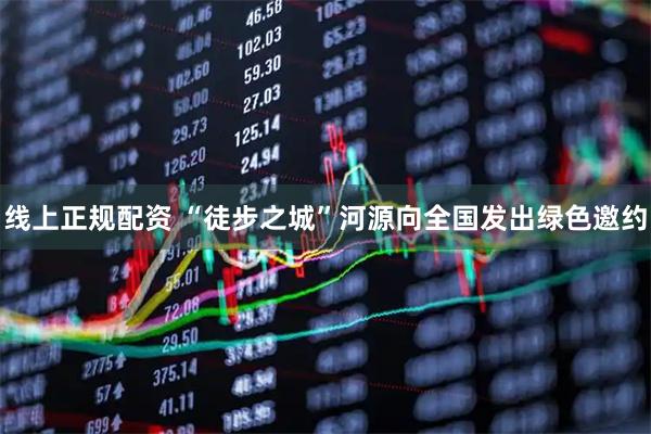 线上正规配资 “徒步之城”河源向全国发出绿色邀约