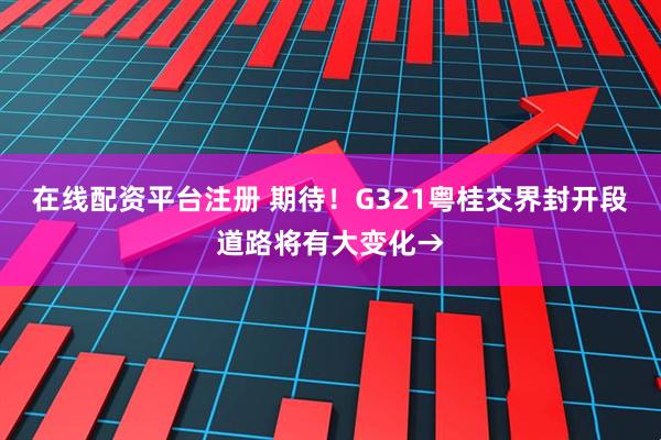 在线配资平台注册 期待！G321粤桂交界封开段道路将有大变化→