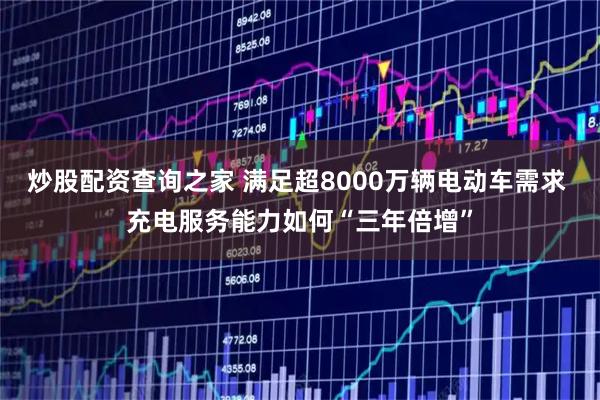 炒股配资查询之家 满足超8000万辆电动车需求 充电服务能力如何“三年倍增”