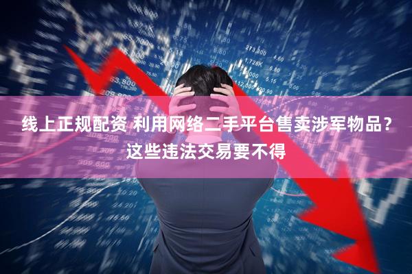 线上正规配资 利用网络二手平台售卖涉军物品？这些违法交易要不得