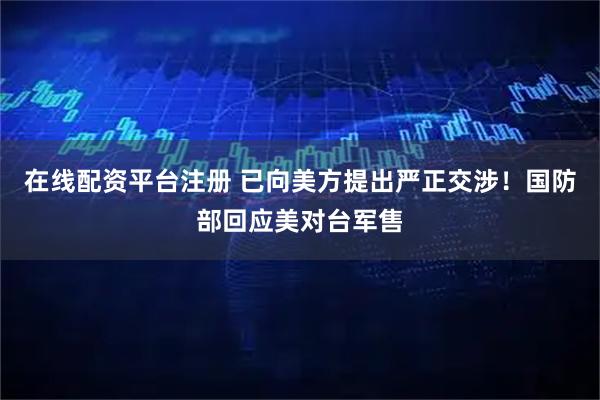 在线配资平台注册 已向美方提出严正交涉！国防部回应美对台军售