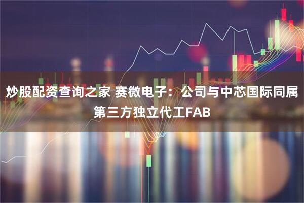 炒股配资查询之家 赛微电子：公司与中芯国际同属第三方独立代工FAB