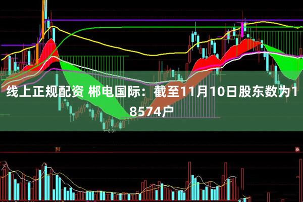 线上正规配资 郴电国际：截至11月10日股东数为18574户