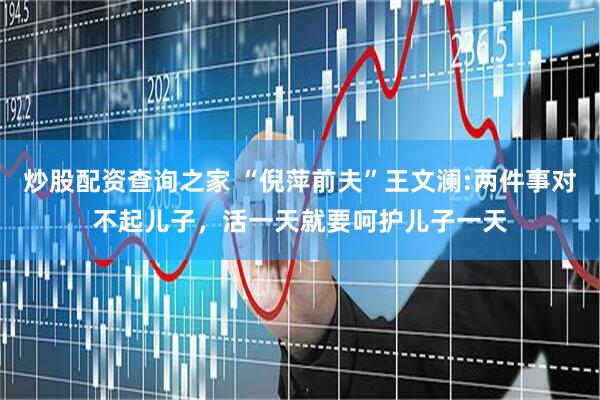 炒股配资查询之家 “倪萍前夫”王文澜:两件事对不起儿子，活一天就要呵护儿子一天