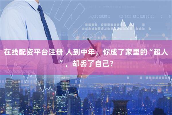 在线配资平台注册 人到中年，你成了家里的“超人”，却丢了自己？