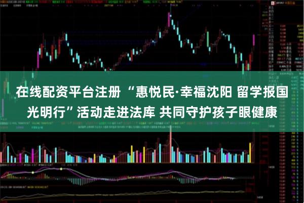 在线配资平台注册 “惠悦民·幸福沈阳 留学报国光明行”活动走进法库 共同守护孩子眼健康