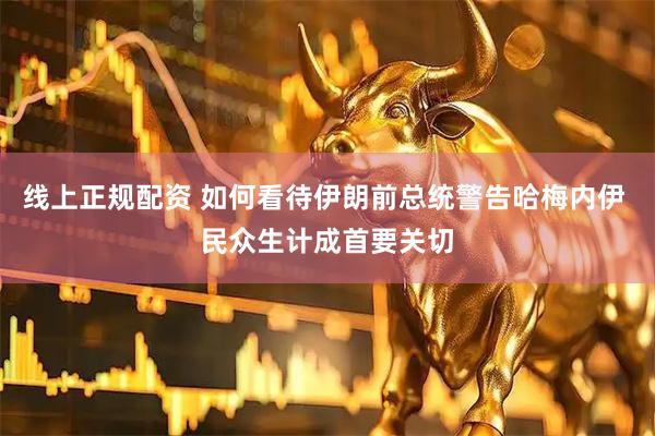 线上正规配资 如何看待伊朗前总统警告哈梅内伊 民众生计成首要关切