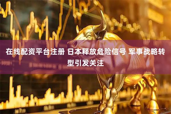 在线配资平台注册 日本释放危险信号 军事战略转型引发关注