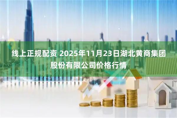 线上正规配资 2025年11月23日湖北黄商集团股份有限公司价格行情