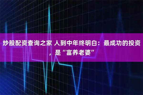 炒股配资查询之家 人到中年终明白：最成功的投资，是“富养老婆”