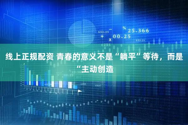 线上正规配资 青春的意义不是“躺平”等待，而是“主动创造