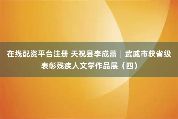 在线配资平台注册 天祝县李成蕾│武威市获省级表彰残疾人文学作品展（四）