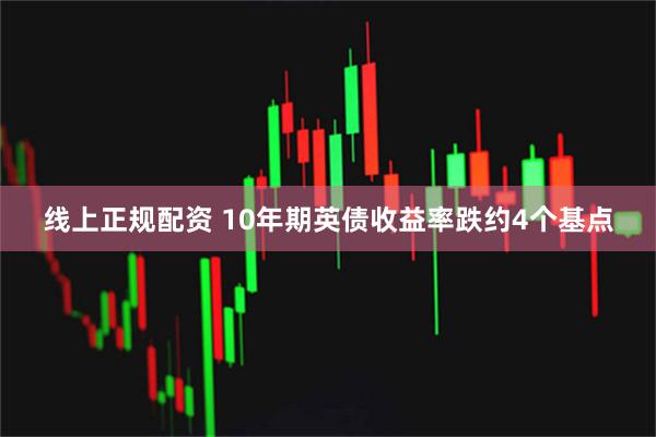 线上正规配资 10年期英债收益率跌约4个基点