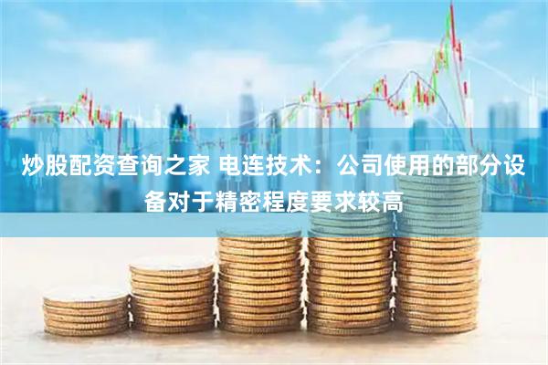 炒股配资查询之家 电连技术：公司使用的部分设备对于精密程度要求较高