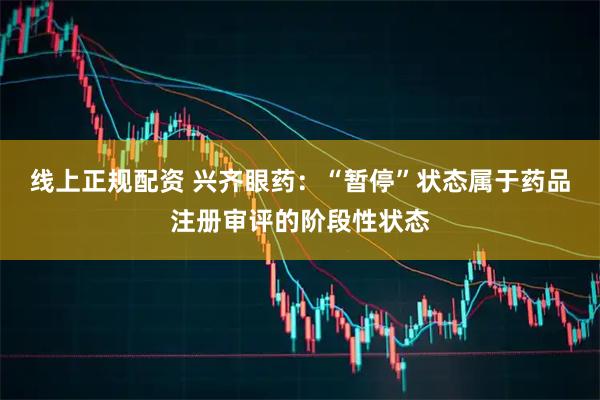 线上正规配资 兴齐眼药：“暂停”状态属于药品注册审评的阶段性状态