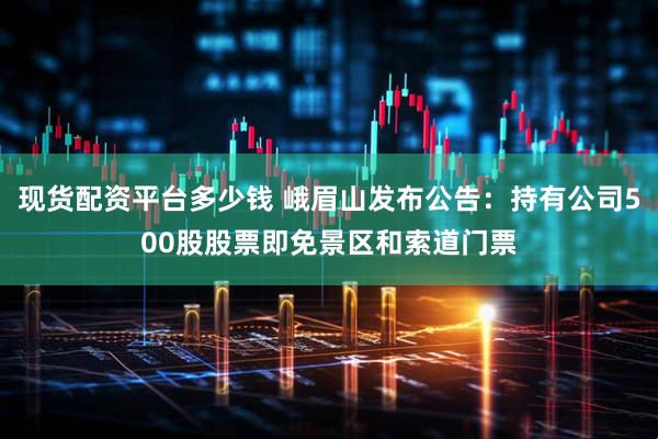 现货配资平台多少钱 峨眉山发布公告：持有公司500股股票即免景区和索道门票