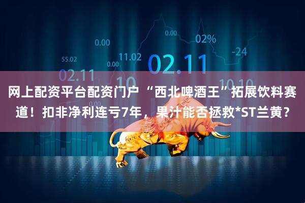网上配资平台配资门户 “西北啤酒王”拓展饮料赛道！扣非净利连亏7年，果汁能否拯救*ST兰黄？
