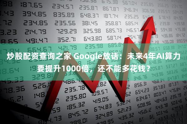 炒股配资查询之家 Google放话：未来4年AI算力要提升1000倍，还不能多花钱？