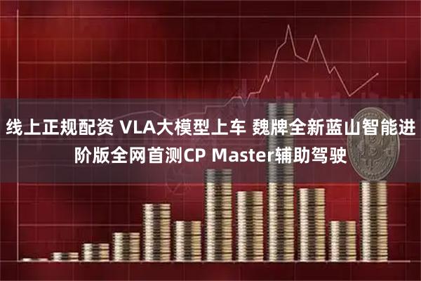 线上正规配资 VLA大模型上车 魏牌全新蓝山智能进阶版全网首测CP Master辅助驾驶