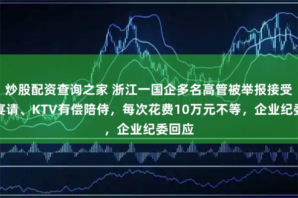 炒股配资查询之家 浙江一国企多名高管被举报接受高档宴请、KTV有偿陪侍，每次花费10万元不等，企业纪委回应