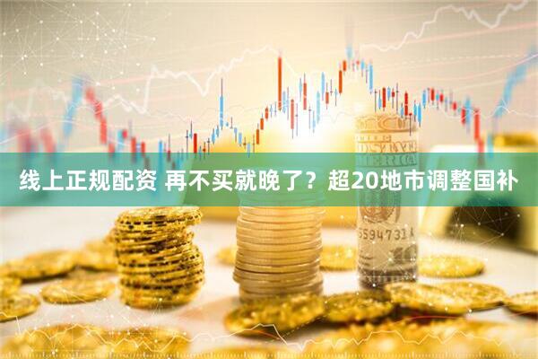 线上正规配资 再不买就晚了？超20地市调整国补