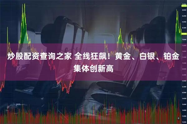 炒股配资查询之家 全线狂飙！黄金、白银、铂金集体创新高