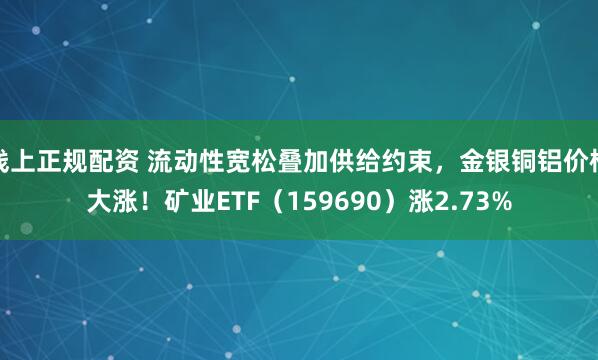 线上正规配资 流动性宽松叠加供给约束，金银铜铝价格大涨！矿业ETF（159690）涨2.73%