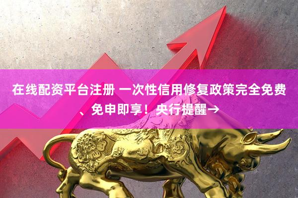 在线配资平台注册 一次性信用修复政策完全免费、免申即享！央行提醒→