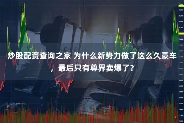 炒股配资查询之家 为什么新势力做了这么久豪车，最后只有尊界卖爆了？