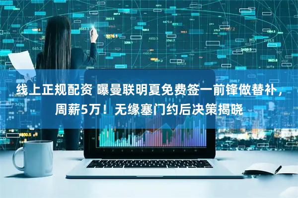 线上正规配资 曝曼联明夏免费签一前锋做替补，周薪5万！无缘塞门约后决策揭晓