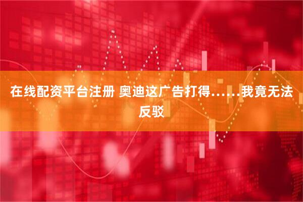 在线配资平台注册 奥迪这广告打得……我竟无法反驳