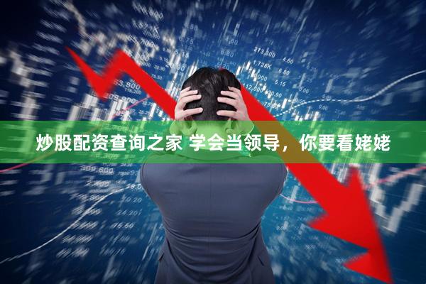 炒股配资查询之家 学会当领导，你要看姥姥