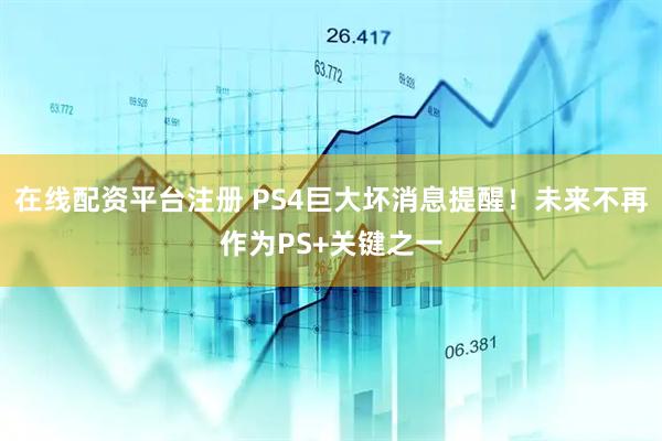 在线配资平台注册 PS4巨大坏消息提醒！未来不再作为PS+关键之一
