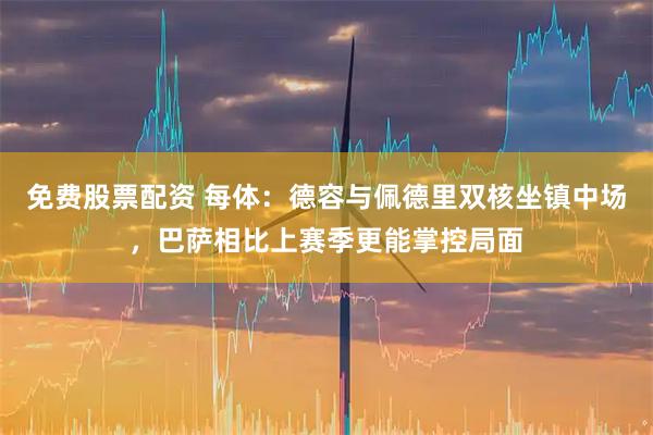 免费股票配资 每体：德容与佩德里双核坐镇中场，巴萨相比上赛季更能掌控局面