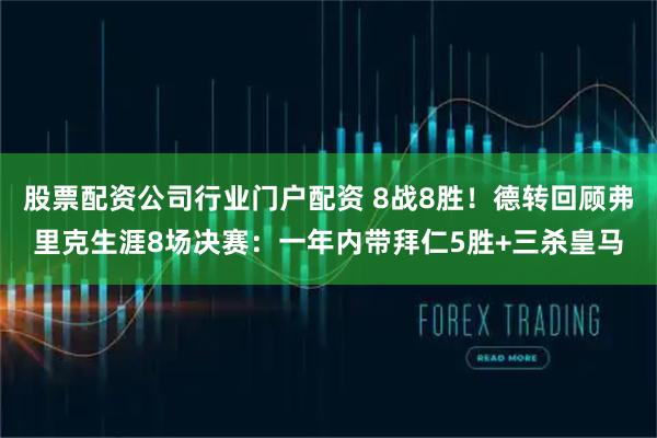 股票配资公司行业门户配资 8战8胜！德转回顾弗里克生涯8场决赛：一年内带拜仁5胜+三杀皇马