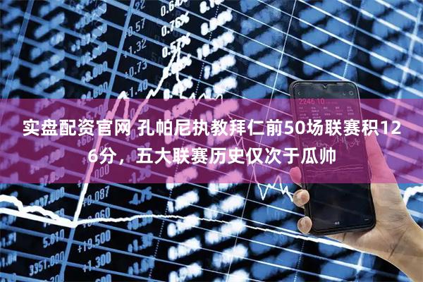 实盘配资官网 孔帕尼执教拜仁前50场联赛积126分，五大联赛历史仅次于瓜帅