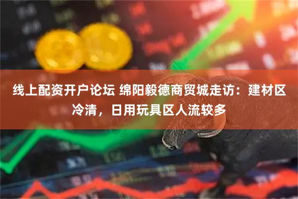 线上配资开户论坛 绵阳毅德商贸城走访：建材区冷清，日用玩具区人流较多