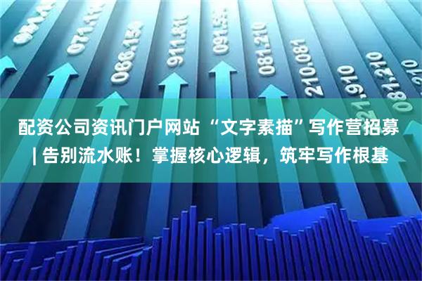 配资公司资讯门户网站 “文字素描”写作营招募 | 告别流水账！掌握核心逻辑，筑牢写作根基