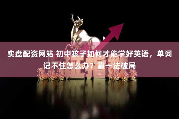 实盘配资网站 初中孩子如何才能学好英语，单词记不住怎么办？靠一法破局