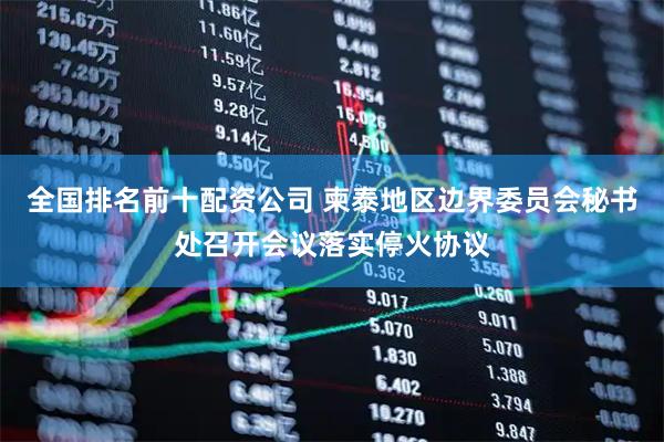 全国排名前十配资公司 柬泰地区边界委员会秘书处召开会议落实停火协议