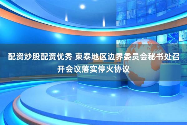 配资炒股配资优秀 柬泰地区边界委员会秘书处召开会议落实停火协议