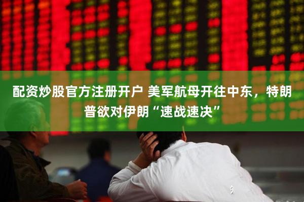 配资炒股官方注册开户 美军航母开往中东，特朗普欲对伊朗“速战速决”