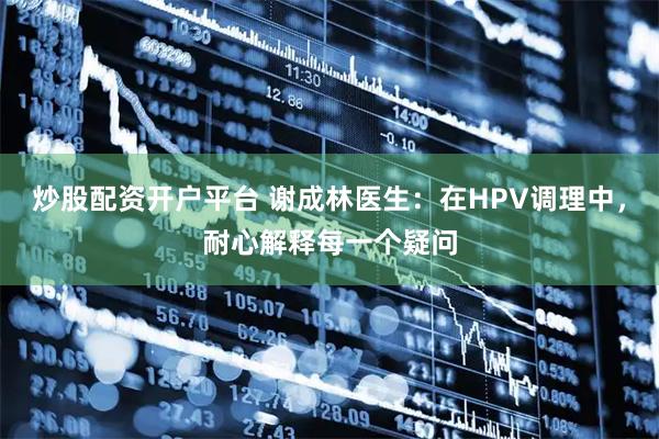 炒股配资开户平台 谢成林医生：在HPV调理中，耐心解释每一个疑问
