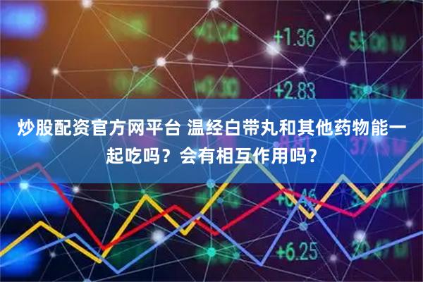 炒股配资官方网平台 温经白带丸和其他药物能一起吃吗？会有相互作用吗？