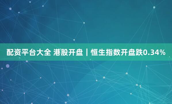 配资平台大全 港股开盘｜恒生指数开盘跌0.34%