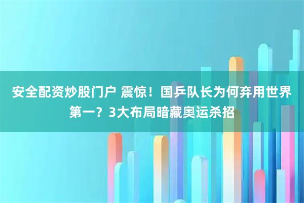 安全配资炒股门户 震惊！国乒队长为何弃用世界第一？3大布局暗藏奥运杀招