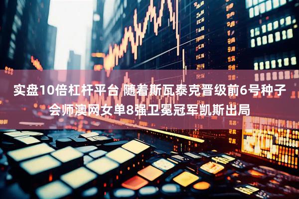 实盘10倍杠杆平台 随着斯瓦泰克晋级前6号种子会师澳网女单8强卫冕冠军凯斯出局